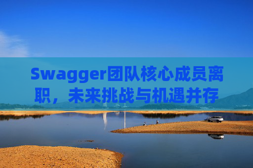 Swagger团队核心成员离职，未来挑战与机遇并存